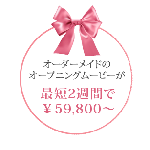 オーダーメイドのオープニングムービーが
最短2週間で￥59800～