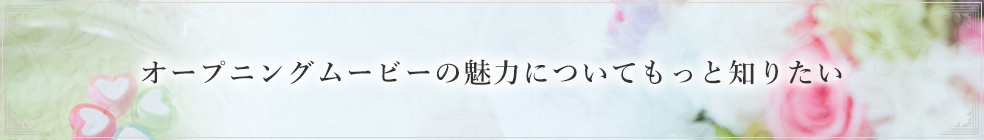 オープニングムービーの魅力についてもっと知りたい